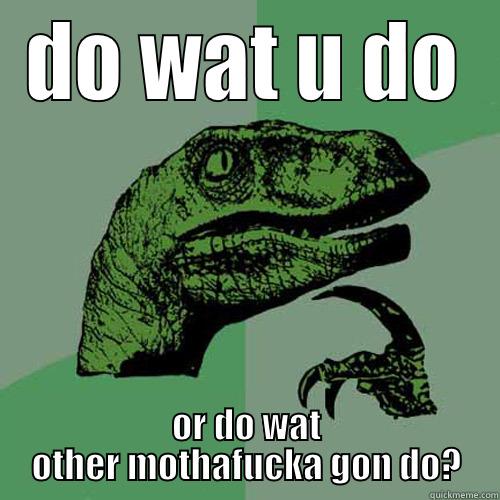 DO WAT U DO OR DO WAT OTHER MOTHAFUCKA GON DO? Philosoraptor