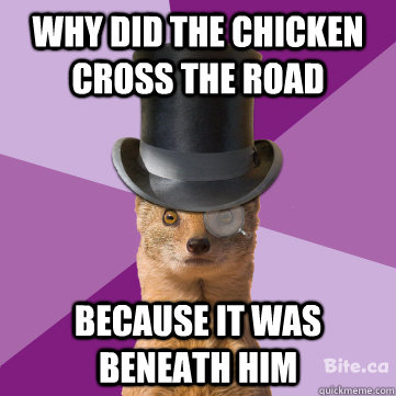 why did the chicken cross the road because it was beneath him  