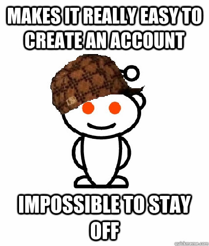 Makes it really easy to create an account Impossible to stay off  Scumbag Reddit