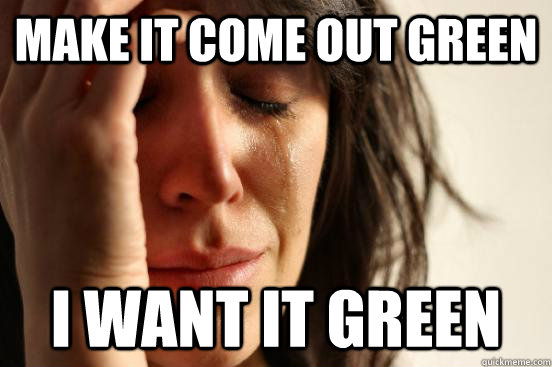 make it come out green i want it green  First World Problems