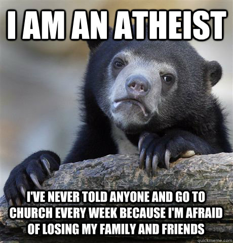I am an atheist I've never told anyone and go to church every week because i'm afraid of losing my family and friends  Confession Bear
