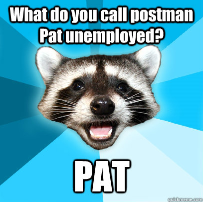 What do you call postman Pat unemployed? PAT  Lame Pun Coon