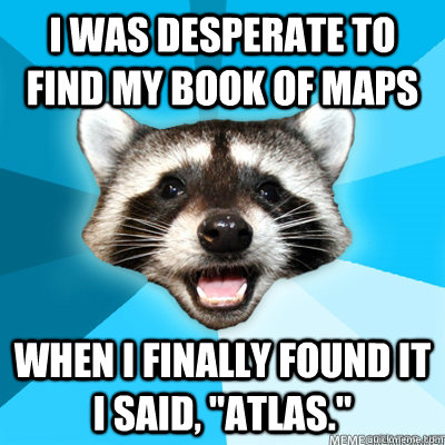 I was desperate to find my book of maps When I finally found it I said, 