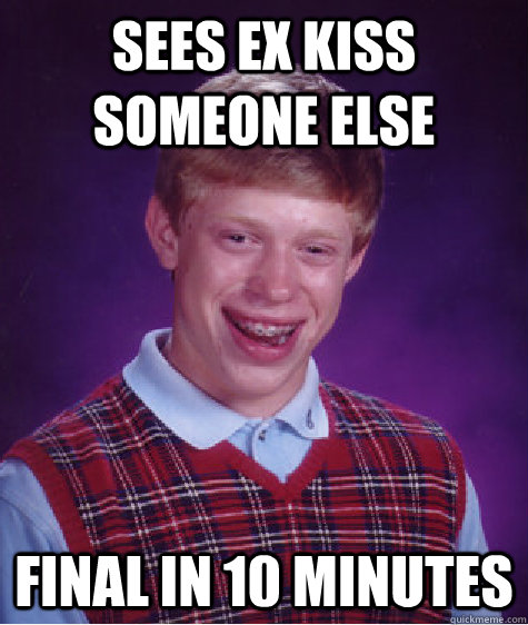 sees ex kiss someone else Final in 10 minutes  Bad Luck Brian