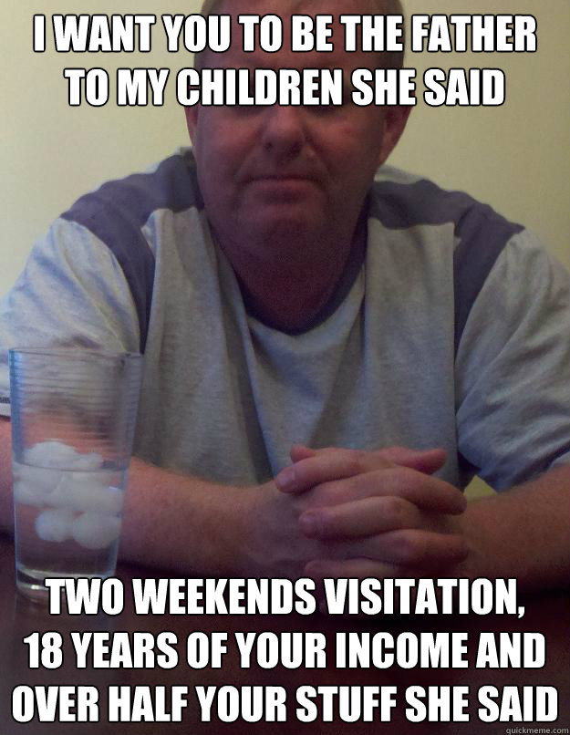 i want you to be the father to my children she said two weekends visitation, 
18 years of your income and 
over half your stuff she said - i want you to be the father to my children she said two weekends visitation, 
18 years of your income and 
over half your stuff she said  Disappointed Dad