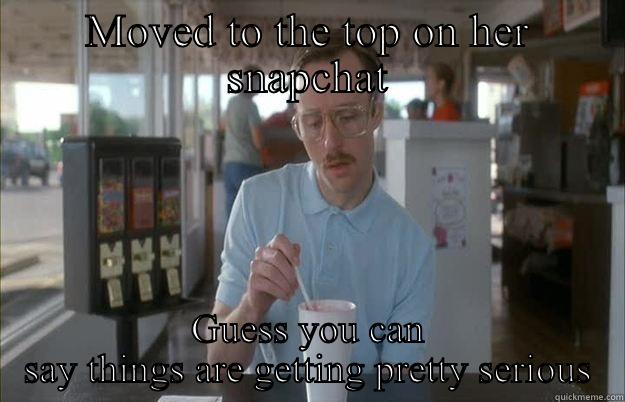 MOVED TO THE TOP ON HER SNAPCHAT GUESS YOU CAN SAY THINGS ARE GETTING PRETTY SERIOUS Things are getting pretty serious
