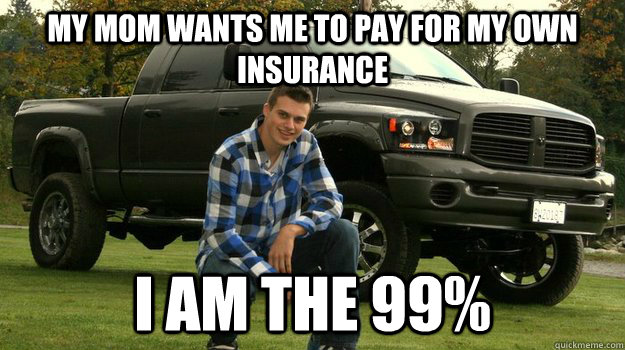 my mom wants me to pay for my own insurance I am the 99%  Big Truck Douchebag