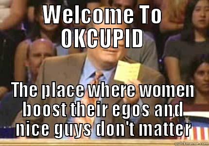 WELCOME TO OKCUPID THE PLACE WHERE WOMEN BOOST THEIR EGOS AND NICE GUYS DON'T MATTER Whose Line