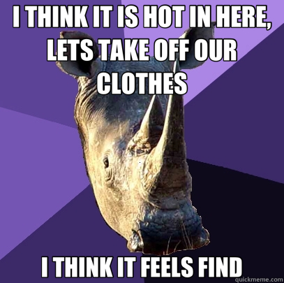 I THINK IT IS HOT IN HERE, LETS TAKE OFF OUR CLOTHES I THINK IT FEELS FIND  Sexually Oblivious Rhino