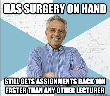 Has surgery on hand Still gets assignments back 10x faster than any other lecturer  Good guy professor