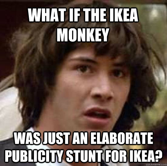 what if the Ikea monkey was just an elaborate publicity stunt for Ikea?  conspiracy keanu
