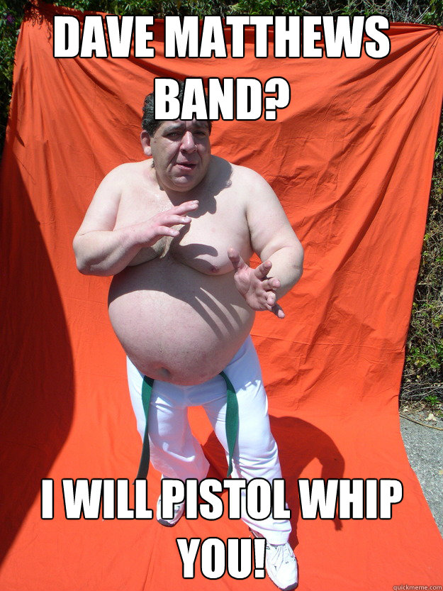 Dave Matthews Band? I will pistol whip you! Caption 3 goes here  