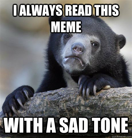 I always read this meme With a sad tone  Confession Bear