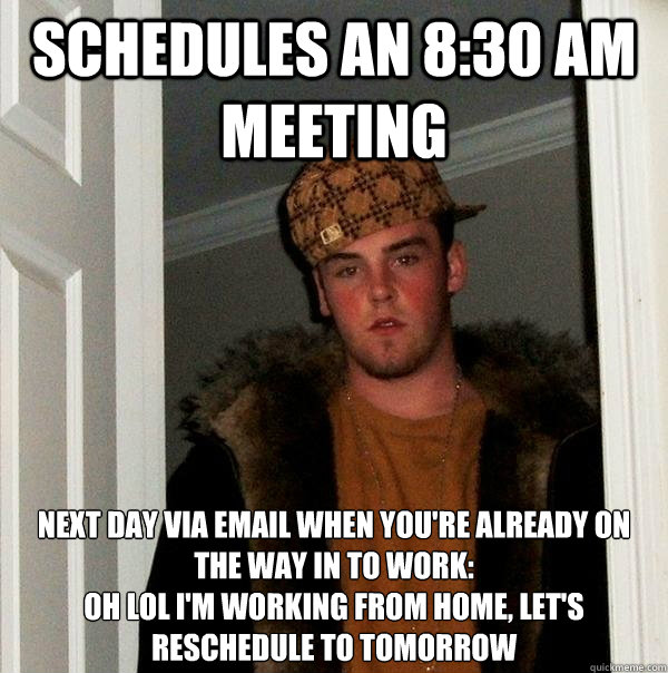 schedules an 8:30 AM meeting next day via email when you're already on the way in to work:
oh lol i'm working from home, let's reschedule to tomorrow  Scumbag Steve