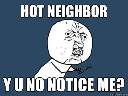 Hot Neighbor Y U No Notice Me?   Y U No