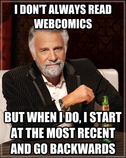 I don't always read webcomics but when I do, I start at the most recent and go backwards  The Most Interesting Man In The World