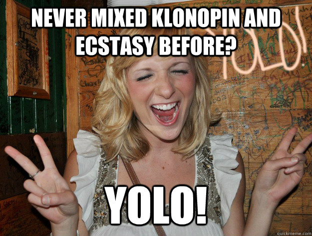 Never mixed klonopin and ecstasy before? yolo!  