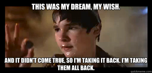 This was my dream, my wish.  And it didn't come true, so I'm taking it back. I'm taking them all back. - This was my dream, my wish.  And it didn't come true, so I'm taking it back. I'm taking them all back.  My wish