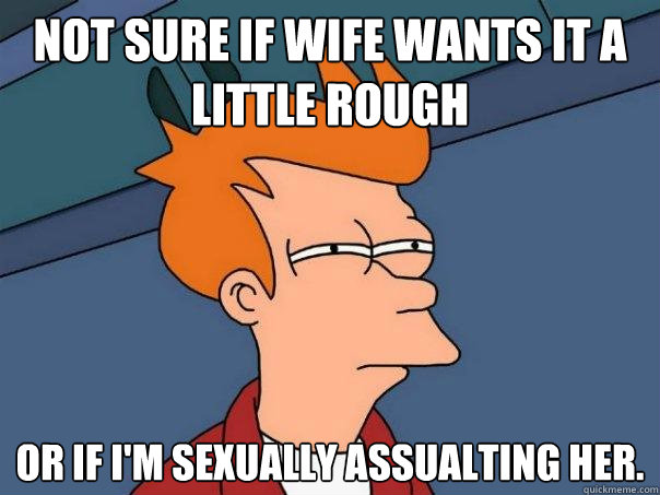 Not sure if Wife wants it a little rough Or if I'm sexually assualting her.  Futurama Fry