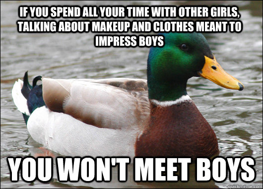 if you spend all your time with other girls, talking about makeup and clothes meant to impress boys you won't meet boys  Actual Advice Mallard