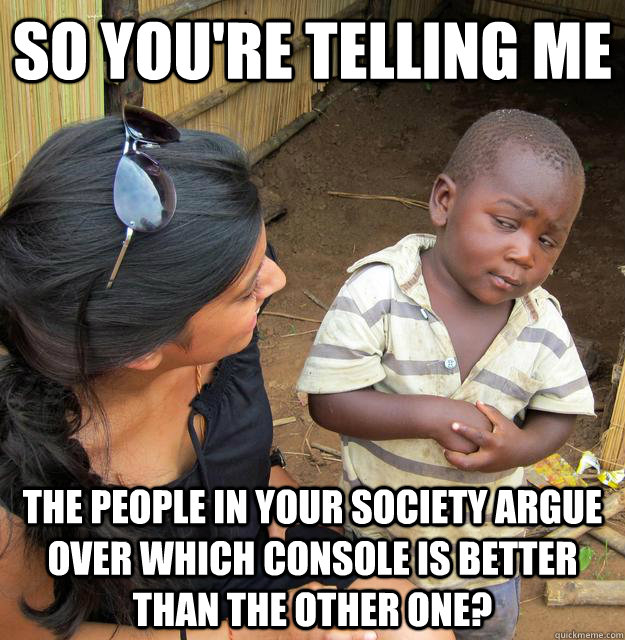 So you're telling me  the people in your society argue over which console is better than the other one? - So you're telling me  the people in your society argue over which console is better than the other one?  Skeptical African Kid