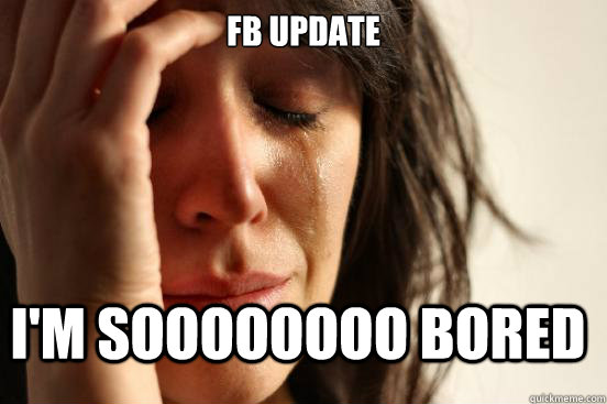 FB update I'm soooooooo bored  First World Problems