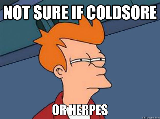 Not sure if coldsore or herpes  Unsure Fry