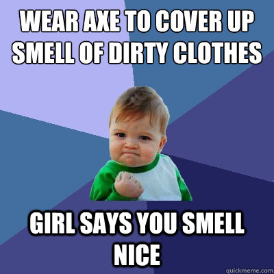 Wear Axe to cover up smell of dirty clothes Girl says you smell nice  Success Kid
