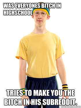 was everyones bitch in highschool tries to make you the bitch in his subreddit.  Powertripping Reddit Mod