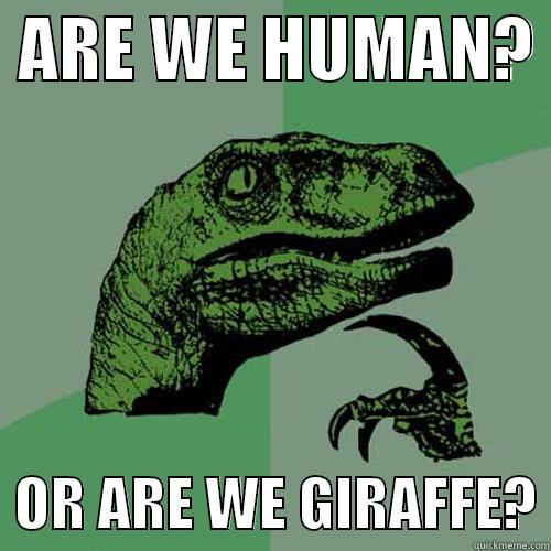  ARE WE HUMAN?    OR ARE WE GIRAFFE? Philosoraptor