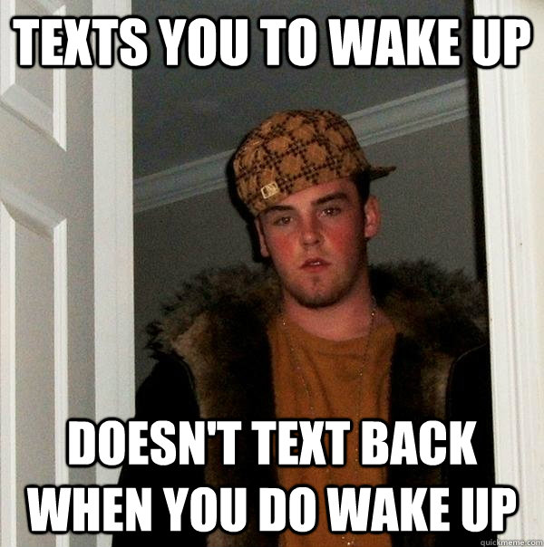 Texts you to wake up  Doesn't text back when you do wake up  Scumbag Steve