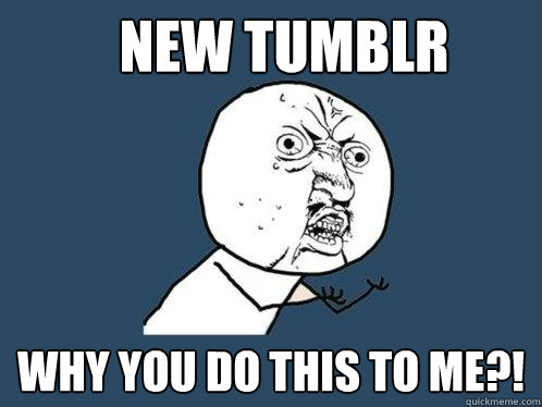 NEW Tumblr WHy you do this to me?!  Y U No