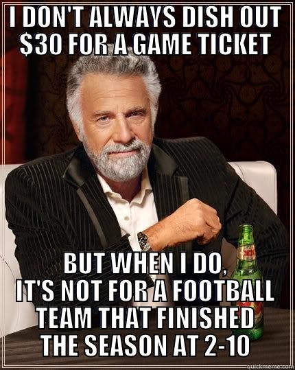 I DON'T ALWAYS DISH OUT $30 FOR A GAME TICKET BUT WHEN I DO, IT'S NOT FOR A FOOTBALL TEAM THAT FINISHED THE SEASON AT 2-10 The Most Interesting Man In The World