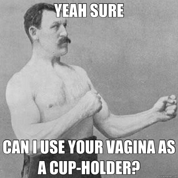 YEAH SURE CAN I USE YOUR VAGINA AS A CUP-HOLDER?  overly manly man