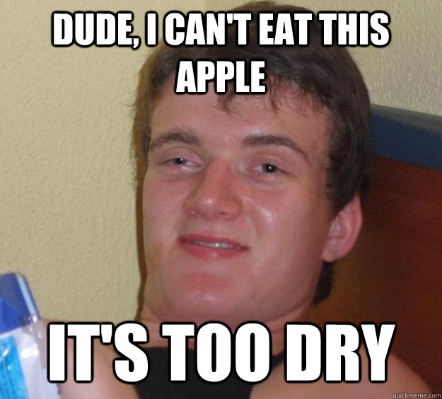 DUDE, i can't eat this apple it's too dry - DUDE, i can't eat this apple it's too dry  10 Guy
