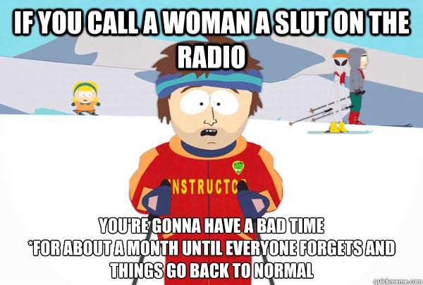 If you call a woman a slut on the radio You're gonna have a bad time
*For about a month until everyone forgets and things go back to normal  Super Cool Ski Instructor