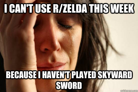 I can't use r/zelda this week because i haven't played skyward sword  First World Problems