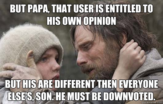 But papa, that user is entitled to his own opinion But his are different then everyone else's, son. He must be downvoted.  Viggo Explains Reddit
