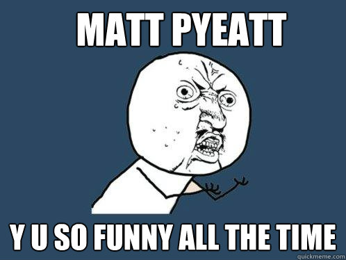MATT PYEATT y u so funny all the time  Y U No