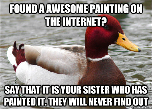 found a awesome painting on the internet? say that it is your sister who has painted it. they will never find out  Malicious Advice Mallard