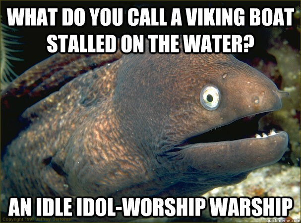 What do you call a viking boat stalled on the water? an idle idol-worship warship  Bad Joke Eel