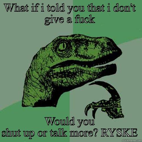 WHAT IF I TOLD YOU THAT I DON'T GIVE A FUCK WOULD YOU SHUT UP OR TALK MORE? RYSKE Philosoraptor