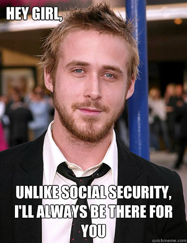 Hey girl, Unlike social security, I'll always be there for you - Hey girl, Unlike social security, I'll always be there for you  Paul Ryan Gosling