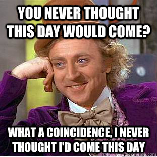 you never thought this day would come? what a coincidence, i never thought I'd come this day  Creepy Wonka