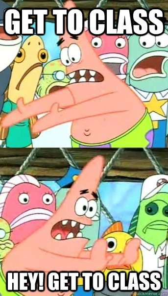 GET TO CLASS HEY! GET TO CLASS  Push it somewhere else Patrick