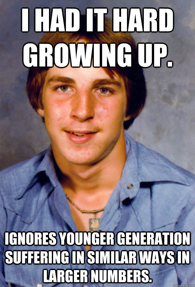 I had it hard growing up. Ignores younger generation suffering in similar ways in larger numbers. - I had it hard growing up. Ignores younger generation suffering in similar ways in larger numbers.  Old Economy Steven