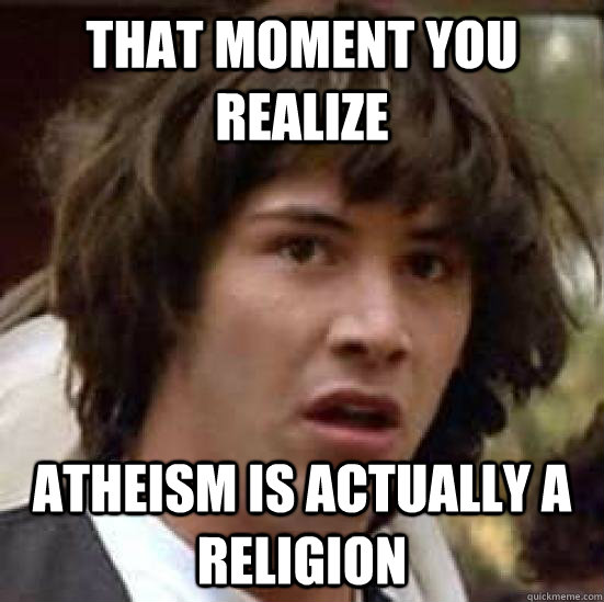 That moment you realize atheism is actually a religion - That moment you realize atheism is actually a religion  Atheism