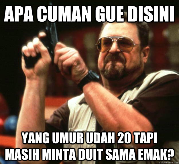 APA CUMAN GUE DISINI YANG UMUR UDAH 20 TAPI MASIH MINTA DUIT SAMA EMAK? - APA CUMAN GUE DISINI YANG UMUR UDAH 20 TAPI MASIH MINTA DUIT SAMA EMAK?  Angry Walter