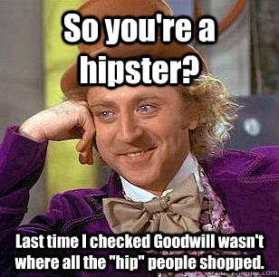 So you're a hipster? Last time I checked Goodwill wasn't where all the 