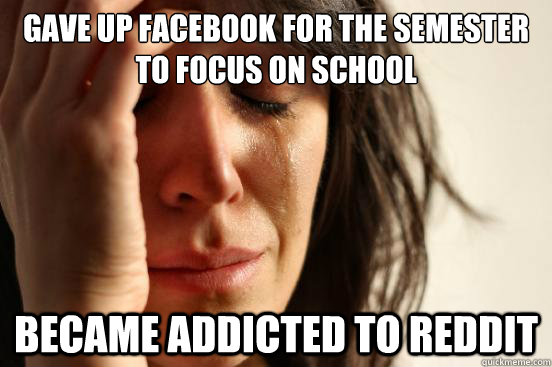 gave up facebook for the semester to focus on school became addicted to reddit  First World Problems